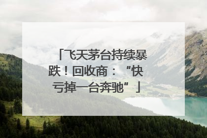 飞天茅台持续暴跌！回收商：“快亏掉一台奔驰”