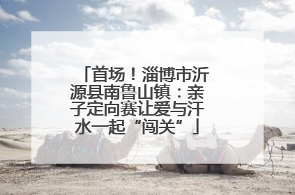 首场！淄博市沂源县南鲁山镇：亲子定向赛让爱与汗水一起“闯关”
