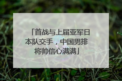 首战与上届亚军日本队交手，中国男排将帅信心满满