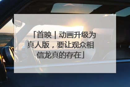 首映｜动画升级为真人版，要让观众相信龙真的存在