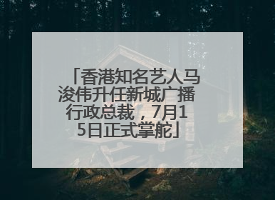 香港知名艺人马浚伟升任新城广播行政总裁，7月15日正式掌舵