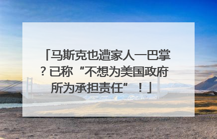 马斯克也遭家人一巴掌？已称“不想为美国政府所为承担责任”！