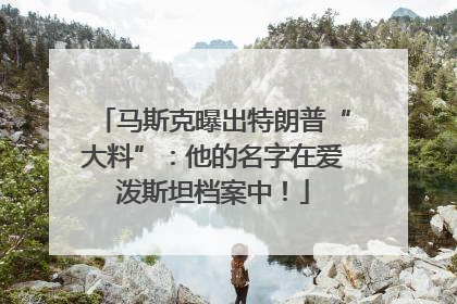 马斯克曝出特朗普“大料”：他的名字在爱泼斯坦档案中！