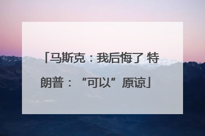 马斯克：我后悔了 特朗普：“可以”原谅