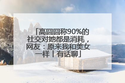 高圆圆称90%的社交对她都是消耗，网友：原来我和美女一样丨有话聊