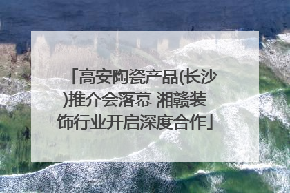 高安陶瓷产品(长沙)推介会落幕 湘赣装饰行业开启深度合作