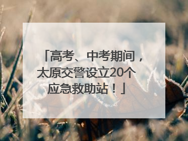 高考、中考期间，太原交警设立20个应急救助站！