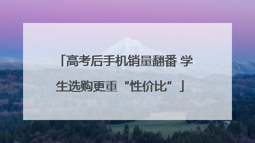 高考后手机销量翻番 学生选购更重“性价比”
