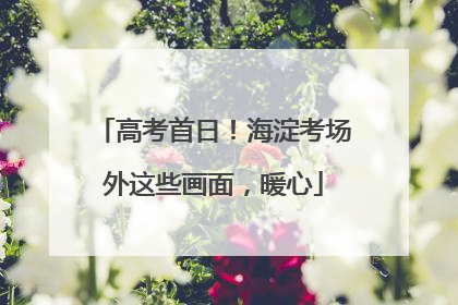 高考首日！海淀考场外这些画面，暖心