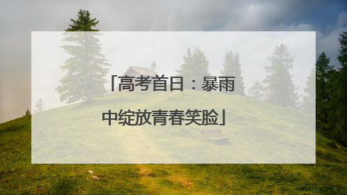高考首日：暴雨中绽放青春笑脸