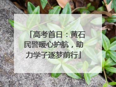高考首日：黄石民警暖心护航，助力学子逐梦前行