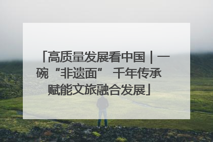 高质量发展看中国｜一碗“非遗面” 千年传承赋能文旅融合发展
