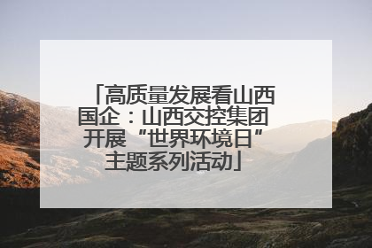 高质量发展看山西国企：山西交控集团开展“世界环境日”主题系列活动