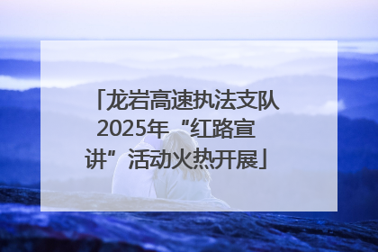 龙岩高速执法支队2025年“红路宣讲”活动火热开展