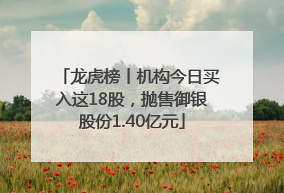 龙虎榜丨机构今日买入这18股，抛售御银股份1.40亿元