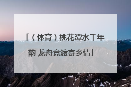 （体育）桃花潭水千年韵 龙舟竞渡寄乡情