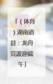 （体育）湖南道县：龙舟竞渡迎端午