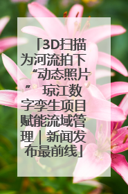 3D扫描为河流拍下“动态照片” 琼江数字孪生项目赋能流域管理｜新闻发布最前线