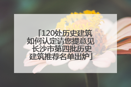 120处历史建筑如何认定请您提意见 长沙市第四批历史建筑推荐名单出炉