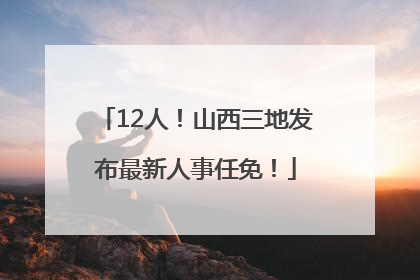 12人！山西三地发布最新人事任免！