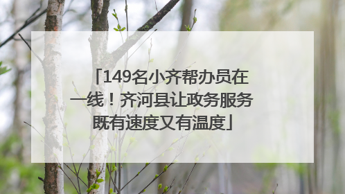 149名小齐帮办员在一线！齐河县让政务服务既有速度又有温度