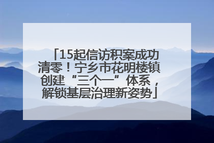 15起信访积案成功清零！宁乡市花明楼镇创建“三个一”体系，解锁基层治理新姿势