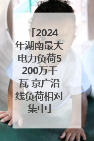 2024年湖南最大电力负荷5200万千瓦 京广沿线负荷相对集中