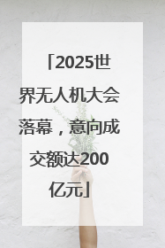 2025世界无人机大会落幕，意向成交额达200亿元