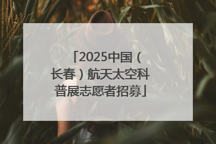 2025中国（长春）航天太空科普展志愿者招募