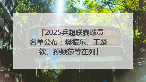 2025乒超联赛球员名单公布：樊振东、王楚钦、孙颖莎等在列