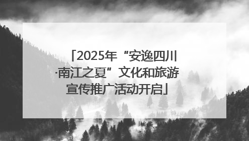 2025年“安逸四川·南江之夏”文化和旅游宣传推广活动开启