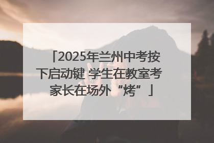 2025年兰州中考按下启动键 学生在教室考 家长在场外“烤”