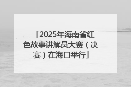 2025年海南省红色故事讲解员大赛（决赛）在海口举行