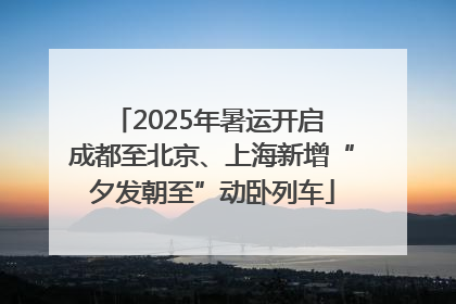 2025年暑运开启 成都至北京、上海新增“夕发朝至”动卧列车