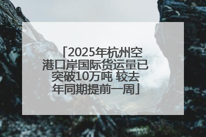 2025年杭州空港口岸国际货运量已突破10万吨 较去年同期提前一周