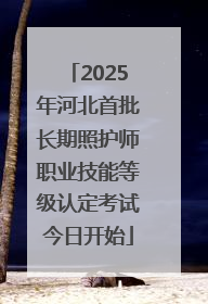 2025年河北首批长期照护师职业技能等级认定考试今日开始