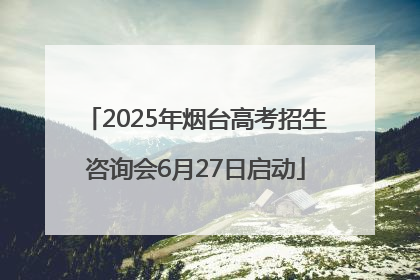 2025年烟台高考招生咨询会6月27日启动