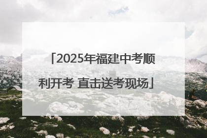 2025年福建中考顺利开考 直击送考现场