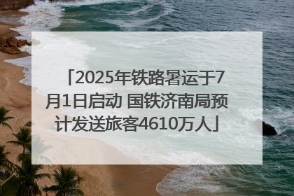 2025年铁路暑运于7月1日启动 国铁济南局预计发送旅客4610万人