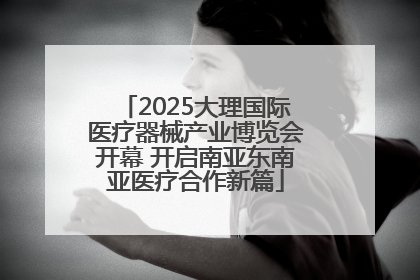 2025大理国际医疗器械产业博览会开幕 开启南亚东南亚医疗合作新篇