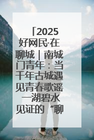 2025好网民·在聊城｜南城门青年：当千年古城遇见青春歌谣 一湖碧水见证的“聊城式浪漫”