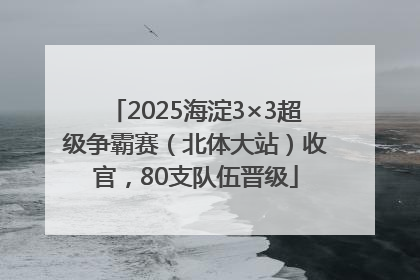 2025海淀3×3超级争霸赛（北体大站）收官，80支队伍晋级