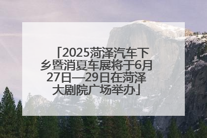 2025菏泽汽车下乡暨消夏车展将于6月27日—29日在菏泽大剧院广场举办