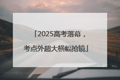 2025高考落幕，考点外超大横幅抢镜