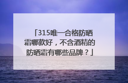 315唯一合格防晒霜哪款好，不含酒精的防晒霜有哪些品牌？