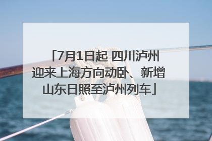 7月1日起 四川泸州迎来上海方向动卧、新增山东日照至泸州列车