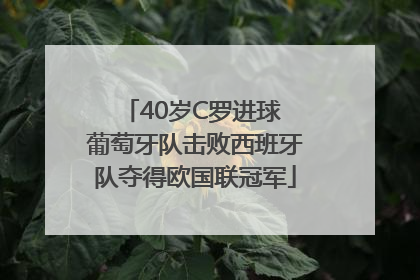 40岁C罗进球 葡萄牙队击败西班牙队夺得欧国联冠军