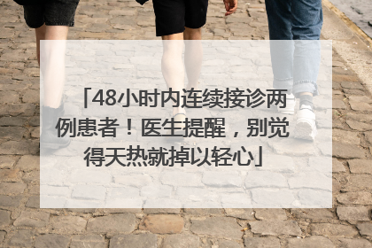 48小时内连续接诊两例患者！医生提醒，别觉得天热就掉以轻心