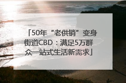 50年“老供销”变身街道CBD：满足5万群众一站式生活新需求