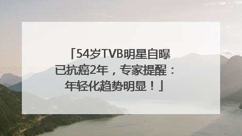 54岁TVB明星自曝已抗癌2年，专家提醒：年轻化趋势明显！